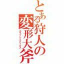 とある狩人の変形大斧（スラッシュアックス）