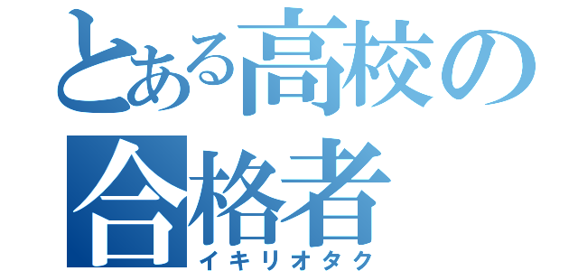 とある高校の合格者（イキリオタク）