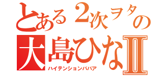 とある２次ヲタの大島ひなたⅡ（ハイテンションババア）