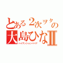 とある２次ヲタの大島ひなたⅡ（ハイテンションババア）