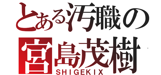 とある汚職の宮島茂樹（ＳＨＩＧＥＫＩＸ）