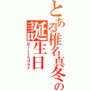 とある椎名真冬 の誕生日（Ｂｉｒｔｈｄａｙ）