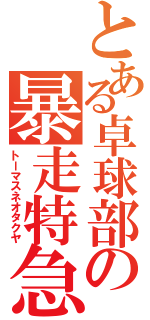 とある卓球部の暴走特急（トーマスネオタクヤ）