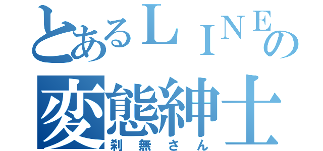 とあるＬＩＮＥの変態紳士（刹無さん）