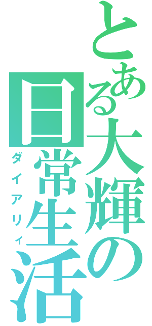 とある大輝の日常生活（ダイアリィ）