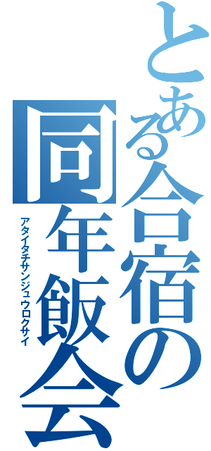 とある合宿の同年飯会（アタイタチサンジュウロクサイ）