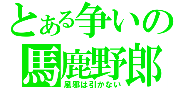 とある争いの馬鹿野郎（風邪は引かない）