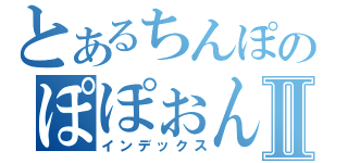 とあるちんぽのぽぽぉんⅡ（インデックス）