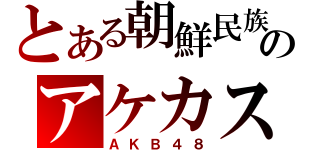 とある朝鮮民族のアケカス（ＡＫＢ４８）