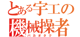 とある宇工の機械操者（バカオタク）