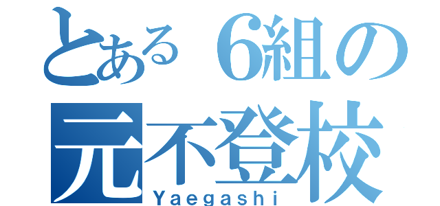 とある６組の元不登校（Ｙａｅｇａｓｈｉ）