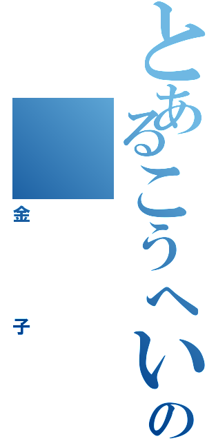 とあるこうへいの（金子）