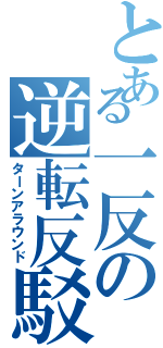 とある一反の逆転反駁（ターンアラウンド）