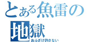 とある魚雷の地獄（おふざけ許さない）