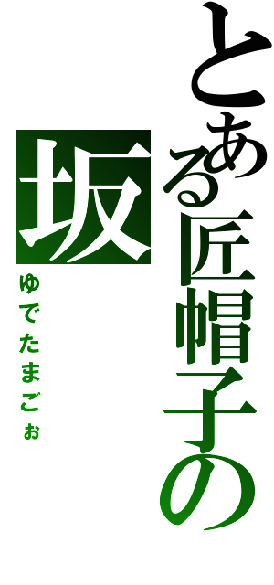 とある匠帽子の坂（ゆでたまごぉ）