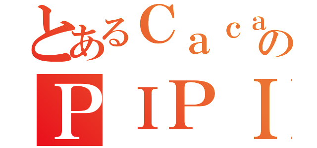 とあるＣａｃａのＰＩＰＩ（）