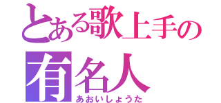 とある歌上手の有名人（あおいしょうた）