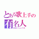 とある歌上手の有名人（あおいしょうた）