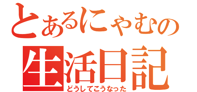 とあるにゃむの生活日記（どうしてこうなった）