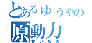 とあるゅぅゃの原動力（甘いもの）