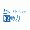 とあるゅぅゃの原動力（甘いもの）