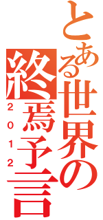 とある世界の終焉予言（２ ０ １ ２）