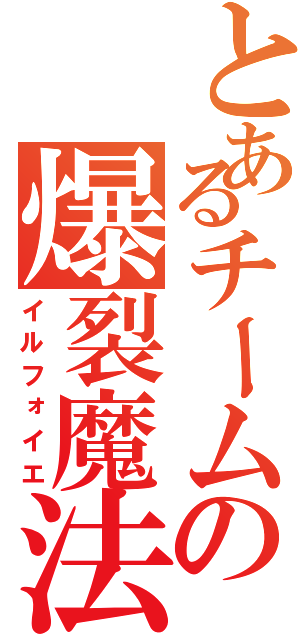 とあるチームの爆裂魔法（イルフォイエ）