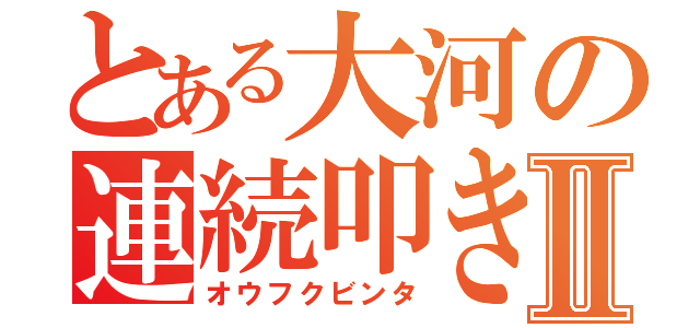 とある大河の連続叩きⅡ（オウフクビンタ）