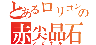 とあるロリコンの赤尖晶石（スピネル）