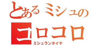 とあるミシュのコロコロ（ミシュランタイヤ）