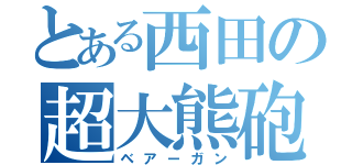 とある西田の超大熊砲（ベアーガン）