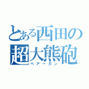 とある西田の超大熊砲（ベアーガン）