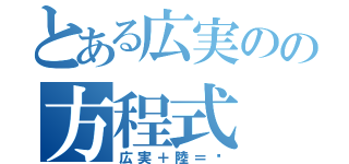 とある広実のの方程式（広実＋陸＝♡）