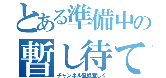 とある準備中の暫し待て（チャンネル登録宜しく）