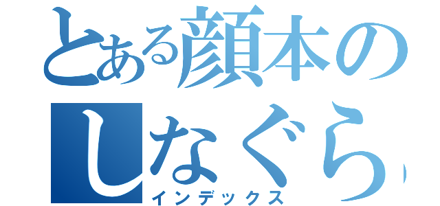 とある顔本のしなぐらふぃー（インデックス）