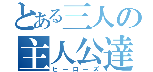 とある三人の主人公達（ヒーローズ）