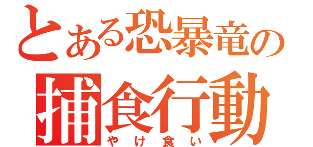 とある恐暴竜の捕食行動（やけ食い）