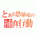 とある恐暴竜の捕食行動（やけ食い）