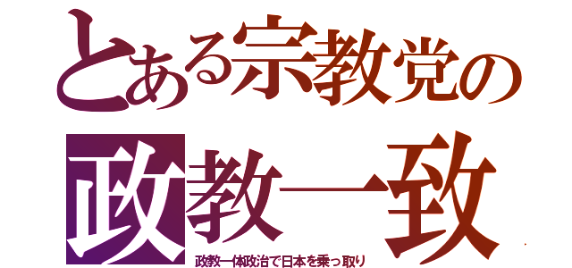 とある宗教党の政教一致（政教一体政治で日本を乗っ取り）