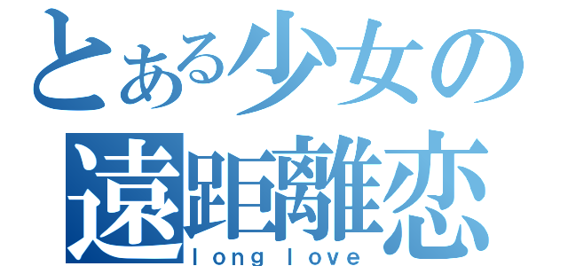 とある少女の遠距離恋愛（ｌｏｎｇ ｌｏｖｅ）