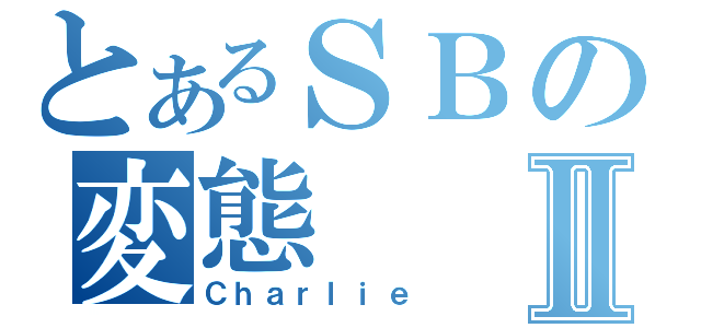 とあるＳＢの変態 Ⅱ（Ｃｈａｒｌｉｅ）