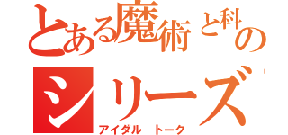 とある魔術と科学のシリーズ雑談（アイダル トーク）