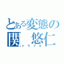 とある変態の関 悠仁（トラブル）