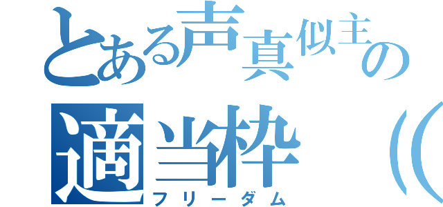 とある声真似主の適当枠（笑）（フリーダム）