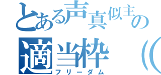 とある声真似主の適当枠（笑）（フリーダム）