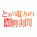 とある電力の補償金問題（損害賠償）