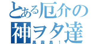 とある厄介の神ヲタ達‼︎（黒霧島！）