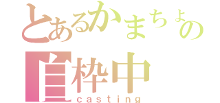 とあるかまちょの自枠中（ｃａｓｔｉｎｇ）