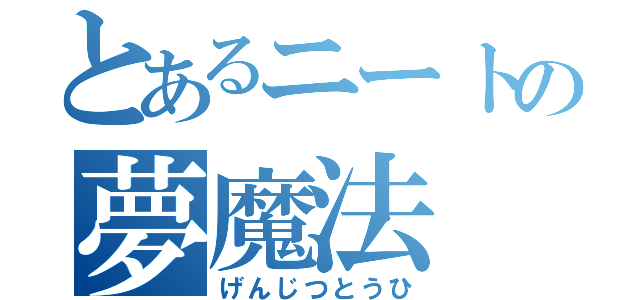 とあるニートの夢魔法（げんじつとうひ）