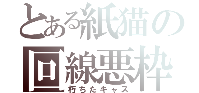 とある紙猫の回線悪枠（朽ちたキャス）